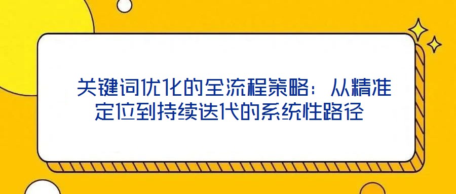  關鍵詞優(yōu)化的全流程策略：從精準定位到持續(xù)迭代的系統(tǒng)性路徑