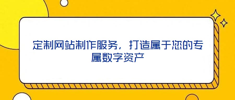 定制網(wǎng)站制作服務(wù)，打造屬于您的專屬數(shù)字資產(chǎn)