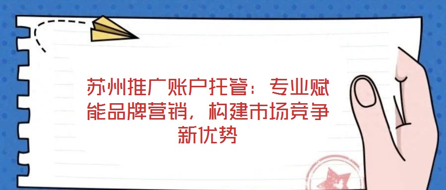 蘇州推廣賬戶托管：專業(yè)賦能品牌營(yíng)銷，構(gòu)建市場(chǎng)競(jìng)爭(zhēng)新優(yōu)勢(shì)
