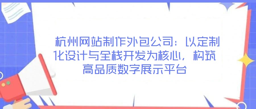  杭州網(wǎng)站制作外包公司：以定制化設(shè)計(jì)與全棧開發(fā)為核心，構(gòu)筑高品質(zhì)數(shù)字展示平臺(tái)