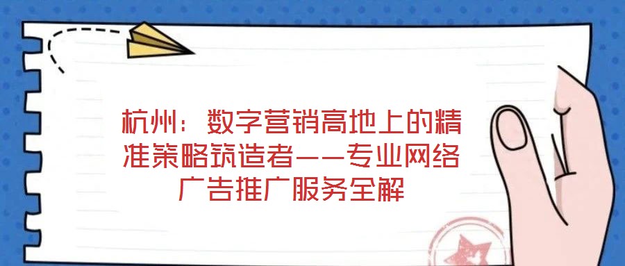 杭州：數(shù)字營銷高地上的精準(zhǔn)策略筑造者——專業(yè)網(wǎng)絡(luò)廣告推廣服務(wù)全解