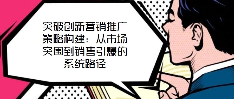 突破創(chuàng)新?tīng)I(yíng)銷(xiāo)推廣策略構(gòu)建：從市場(chǎng)突圍到銷(xiāo)售引爆的系統(tǒng)路徑