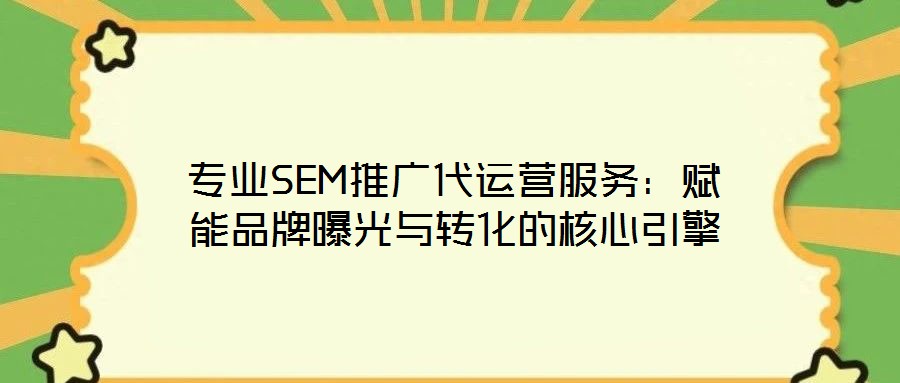 專業(yè)SEM推廣代運營服務(wù)：賦能品牌曝光與轉(zhuǎn)化的核心引擎