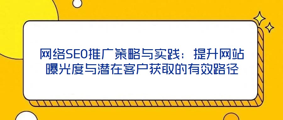 網(wǎng)絡(luò)SEO推廣策略與實(shí)踐：提升網(wǎng)站曝光度與潛在客戶獲取的有效路徑