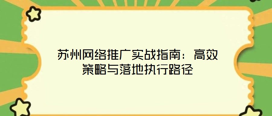 蘇州網(wǎng)絡(luò)推廣實戰(zhàn)指南：高效策略與落地執(zhí)行路徑