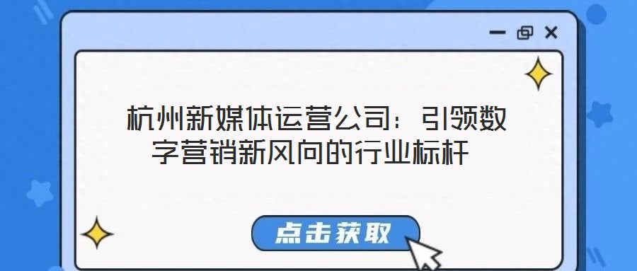  杭州新媒體運營公司：引領(lǐng)數(shù)字營銷新風(fēng)向的行業(yè)標桿