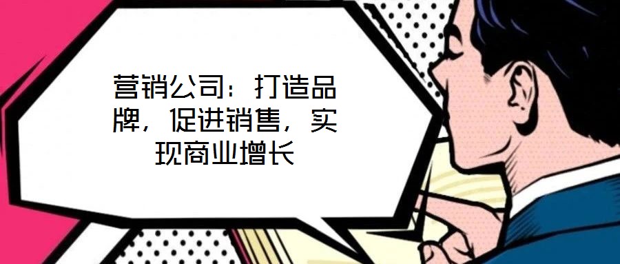 營銷公司：打造品牌，促進銷售，實現(xiàn)商業(yè)增長