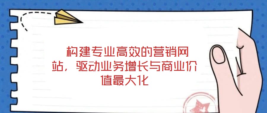  構(gòu)建專業(yè)高效的營銷網(wǎng)站，驅(qū)動業(yè)務(wù)增長與商業(yè)價值最大化