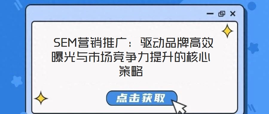  SEM營銷推廣：驅(qū)動品牌高效曝光與市場競爭力提升的核心策略