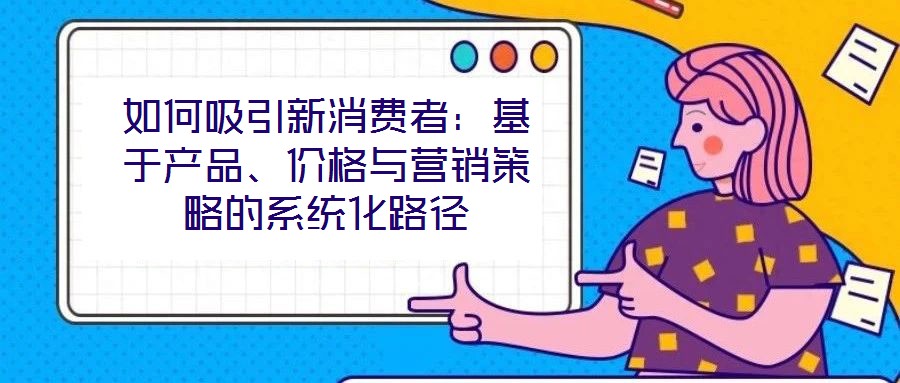 如何吸引新消費者：基于產品、價格與營銷策略的系統(tǒng)化路徑