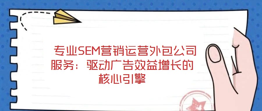  專業(yè)SEM營銷運(yùn)營外包公司服務(wù)：驅(qū)動(dòng)廣告效益增長的核心引擎