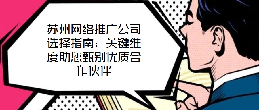 蘇州網(wǎng)絡推廣公司選擇指南：關(guān)鍵維度助您甄別優(yōu)質(zhì)合作伙伴