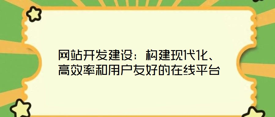 網(wǎng)站開發(fā)建設(shè)：構(gòu)建現(xiàn)代化、高效率和用戶友好的在線平臺