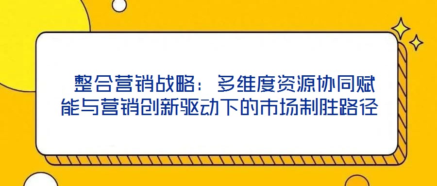  整合營銷戰(zhàn)略：多維度資源協(xié)同賦能與營銷創(chuàng)新驅動下的市場制勝路徑