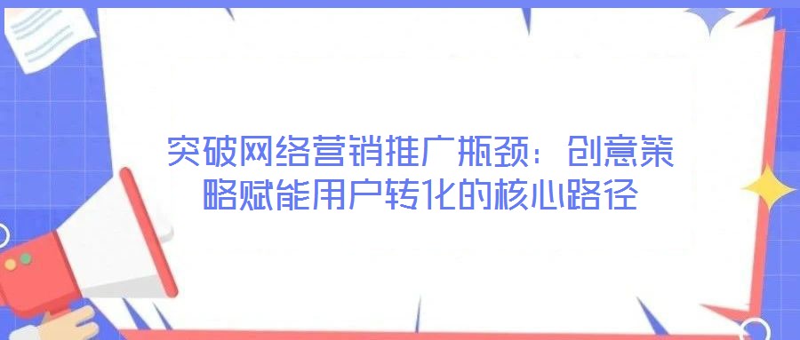 突破網絡營銷推廣瓶頸：創(chuàng)意策略賦能用戶轉化的核心路徑