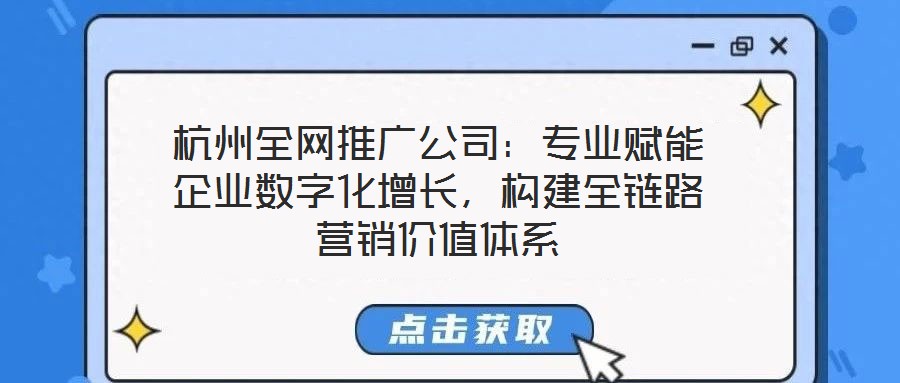 杭州全網(wǎng)推廣公司：專業(yè)賦能企業(yè)數(shù)字化增長，構(gòu)建全鏈路營銷價(jià)值體系