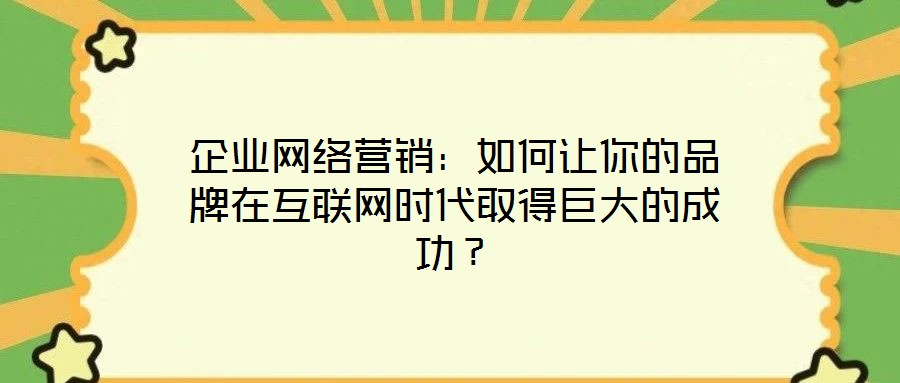 企業(yè)網(wǎng)絡(luò)營銷：如何讓你的品牌在互聯(lián)網(wǎng)時代取得巨大的成功？