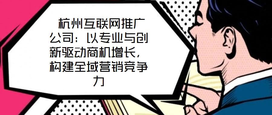  杭州互聯(lián)網(wǎng)推廣公司：以專業(yè)與創(chuàng)新驅(qū)動商機增長，構(gòu)建全域營銷競爭力