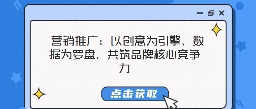  營(yíng)銷推廣：以創(chuàng)意為引擎、數(shù)據(jù)為羅盤，共筑品牌核心競(jìng)爭(zhēng)力