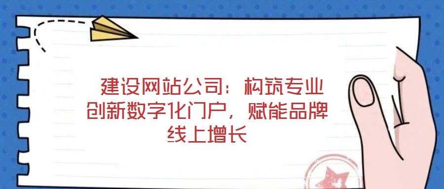  建設(shè)網(wǎng)站公司：構(gòu)筑專業(yè)創(chuàng)新數(shù)字化門戶，賦能品牌線上增長