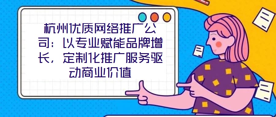 杭州優(yōu)質(zhì)網(wǎng)絡(luò)推廣公司：以專(zhuān)業(yè)賦能品牌增長(zhǎng)，定制化推廣服務(wù)驅(qū)動(dòng)商業(yè)價(jià)值