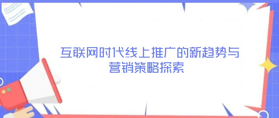  互聯(lián)網(wǎng)時(shí)代線上推廣的新趨勢(shì)與營(yíng)銷策略探索