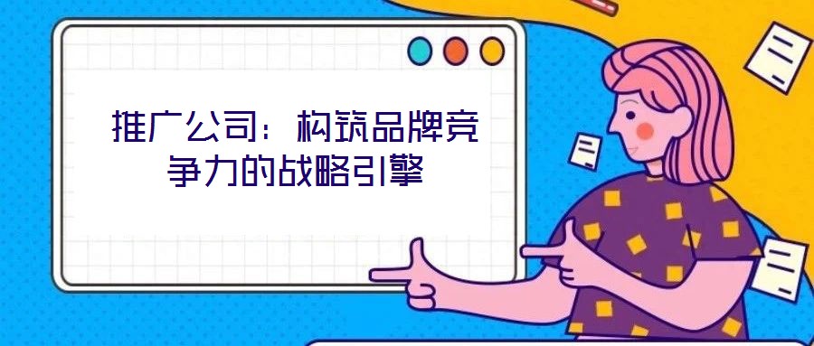 推廣公司：構筑品牌競爭力的戰(zhàn)略引擎