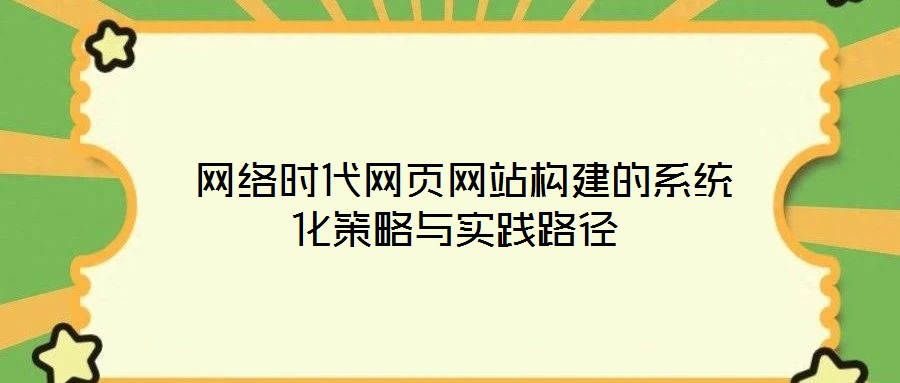  網(wǎng)絡時代網(wǎng)頁網(wǎng)站構建的系統(tǒng)化策略與實踐路徑