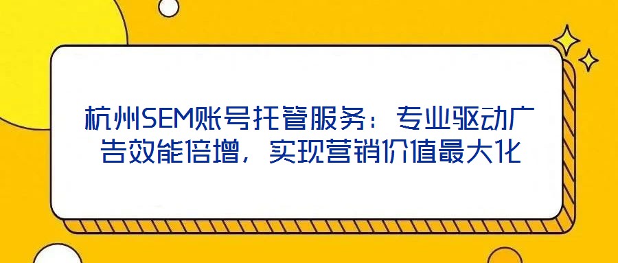 杭州SEM賬號托管服務(wù)：專業(yè)驅(qū)動廣告效能倍增，實現(xiàn)營銷價值最大化