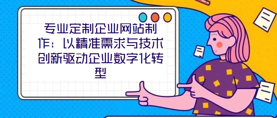 專業(yè)定制企業(yè)網(wǎng)站制作：以精準(zhǔn)需求與技術(shù)創(chuàng)新驅(qū)動(dòng)企業(yè)數(shù)字化轉(zhuǎn)型