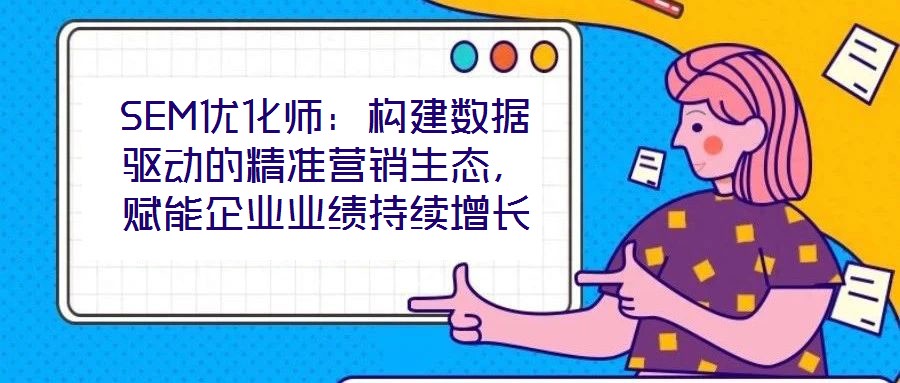 SEM優(yōu)化師：構(gòu)建數(shù)據(jù)驅(qū)動(dòng)的精準(zhǔn)營(yíng)銷生態(tài)，賦能企業(yè)業(yè)績(jī)持續(xù)增長(zhǎng)