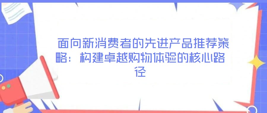  面向新消費(fèi)者的先進(jìn)產(chǎn)品推薦策略：構(gòu)建卓越購物體驗(yàn)的核心路徑
