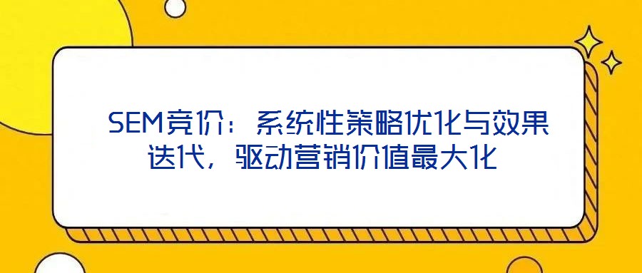  SEM競價(jià)：系統(tǒng)性策略優(yōu)化與效果迭代，驅(qū)動(dòng)營銷價(jià)值最大化
