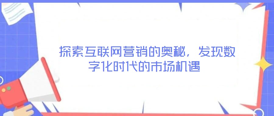  探索互聯(lián)網(wǎng)營(yíng)銷的奧秘，發(fā)現(xiàn)數(shù)字化時(shí)代的市場(chǎng)機(jī)遇