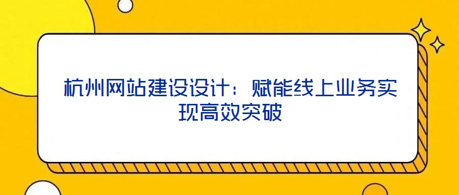 杭州網(wǎng)站建設(shè)設(shè)計(jì)：賦能線上業(yè)務(wù)實(shí)現(xiàn)高效突破