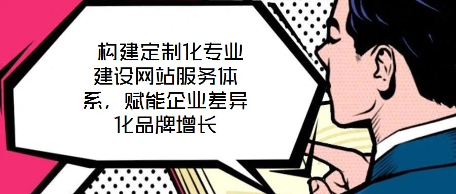  構(gòu)建定制化專業(yè)建設(shè)網(wǎng)站服務(wù)體系，賦能企業(yè)差異化品牌增長
