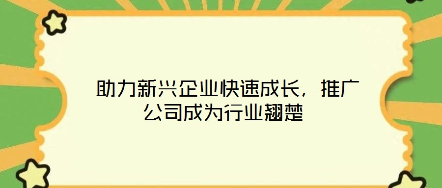 助力新興企業(yè)快速成長(zhǎng)，推廣公司成為行業(yè)翹楚