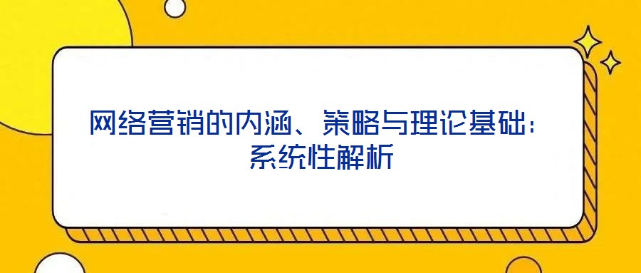 網(wǎng)絡(luò)營銷的內(nèi)涵、策略與理論基礎(chǔ)：系統(tǒng)性解析