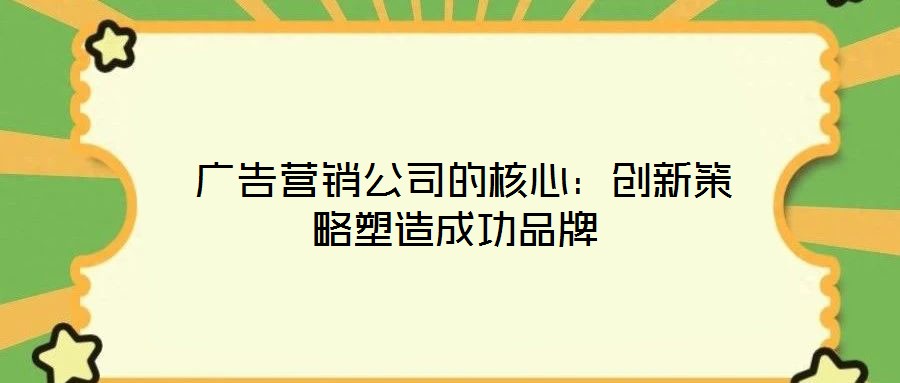  廣告營銷公司的核心：創(chuàng)新策略塑造成功品牌