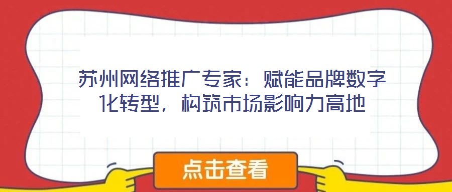 蘇州網(wǎng)絡(luò)推廣專家：賦能品牌數(shù)字化轉(zhuǎn)型，構(gòu)筑市場影響力高地