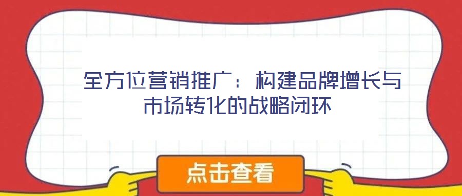  全方位營銷推廣：構建品牌增長與市場轉化的戰(zhàn)略閉環(huán)