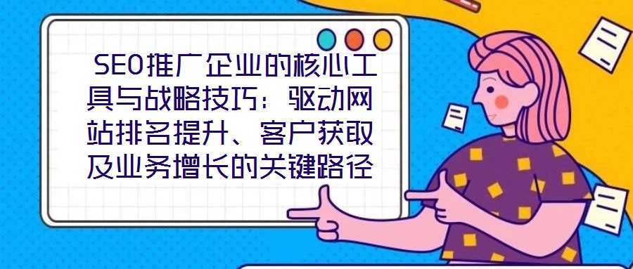  SEO推廣企業(yè)的核心工具與戰(zhàn)略技巧：驅(qū)動網(wǎng)站排名提升、客戶獲取及業(yè)務(wù)增長的關(guān)鍵路徑