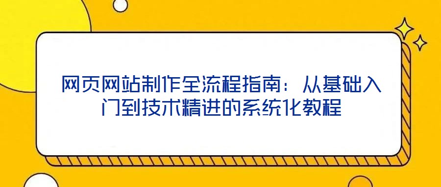 網(wǎng)頁(yè)網(wǎng)站制作全流程指南：從基礎(chǔ)入門(mén)到技術(shù)精進(jìn)的系統(tǒng)化教程