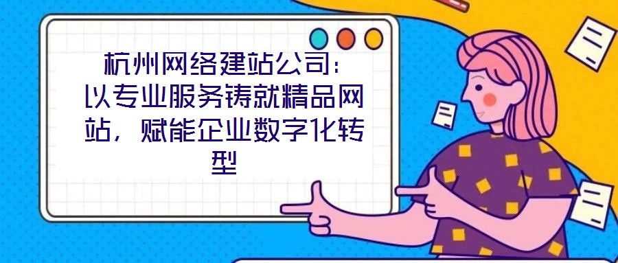  杭州網(wǎng)絡(luò)建站公司：以專業(yè)服務(wù)鑄就精品網(wǎng)站，賦能企業(yè)數(shù)字化轉(zhuǎn)型