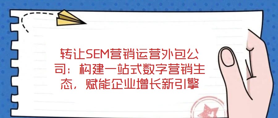 轉(zhuǎn)讓SEM營銷運營外包公司：構(gòu)建一站式數(shù)字營銷生態(tài)，賦能企業(yè)增長新引擎