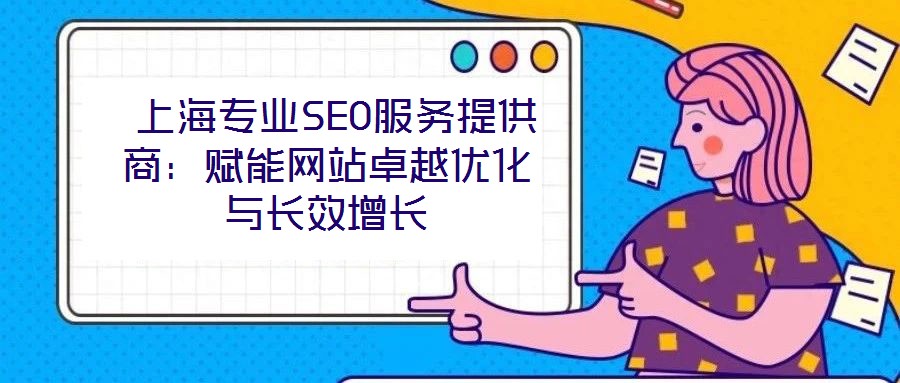  上海專業(yè)SEO服務(wù)提供商：賦能網(wǎng)站卓越優(yōu)化與長效增長
