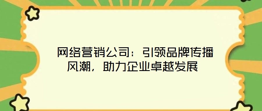  網(wǎng)絡(luò)營(yíng)銷公司：引領(lǐng)品牌傳播風(fēng)潮，助力企業(yè)卓越發(fā)展