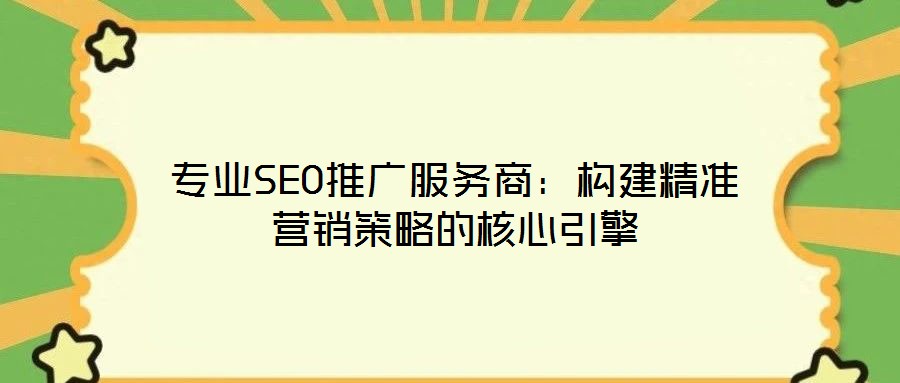專業(yè)SEO推廣服務(wù)商：構(gòu)建精準(zhǔn)營銷策略的核心引擎