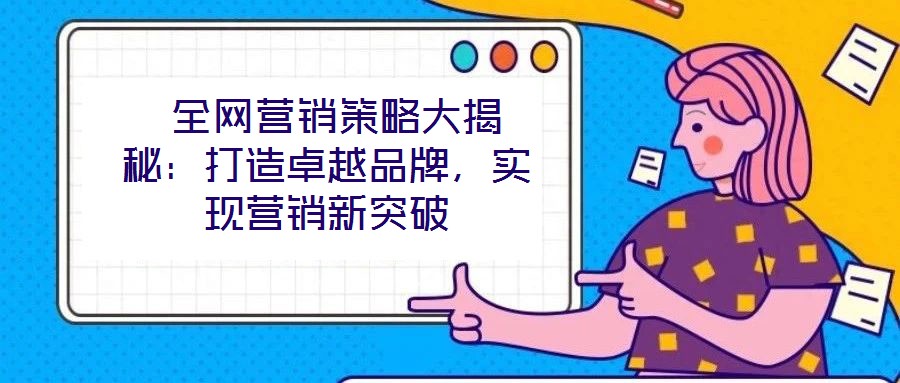  全網(wǎng)營銷策略大揭秘：打造卓越品牌，實(shí)現(xiàn)營銷新突破
