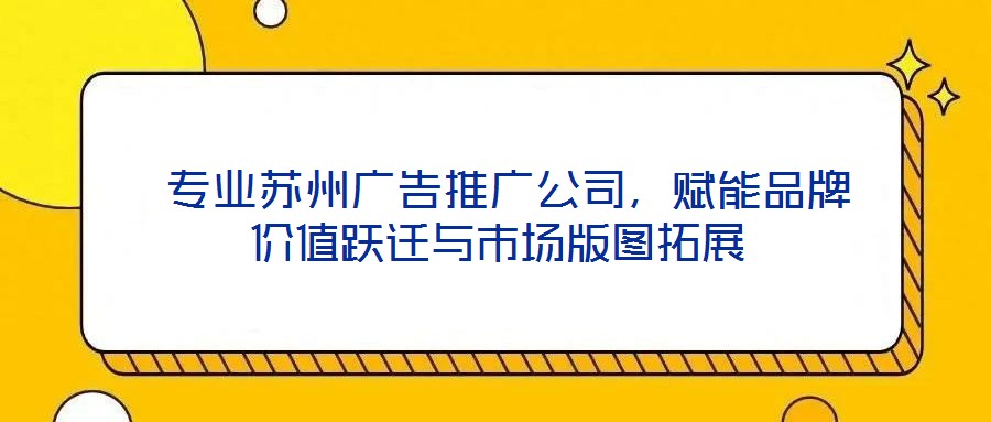  專業(yè)蘇州廣告推廣公司，賦能品牌價(jià)值躍遷與市場(chǎng)版圖拓展